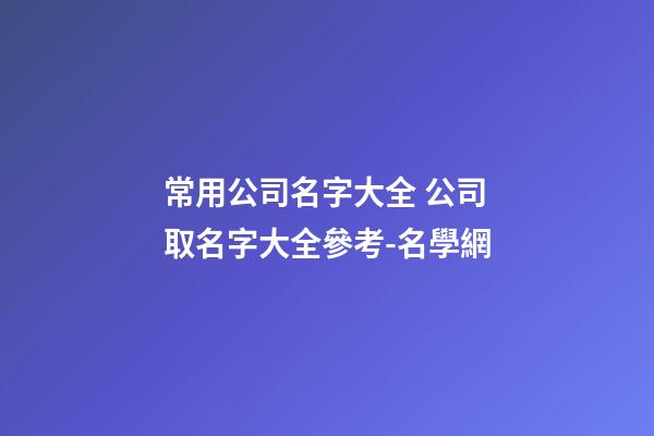 常用公司名字大全 公司取名字大全參考-名學網-第1張-公司起名-玄機派